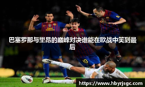 巴塞罗那与里昂的巅峰对决谁能在欧战中笑到最后