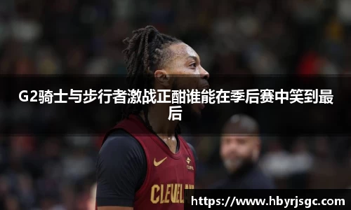 G2骑士与步行者激战正酣谁能在季后赛中笑到最后